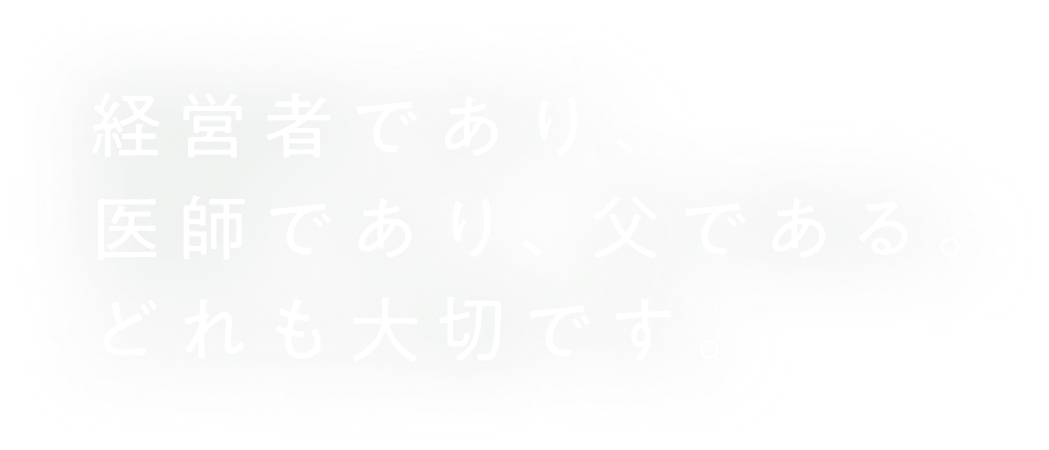 経営者であり、​医師であり、父である。​どれも大切です。